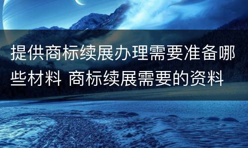 提供商标续展办理需要准备哪些材料 商标续展需要的资料