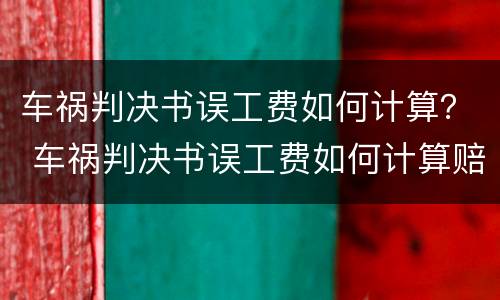 车祸判决书误工费如何计算？ 车祸判决书误工费如何计算赔偿