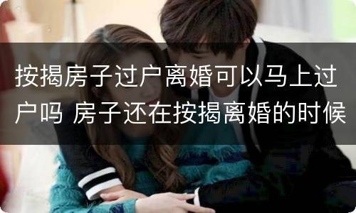按揭房子过户离婚可以马上过户吗 房子还在按揭离婚的时候房子该怎么过户