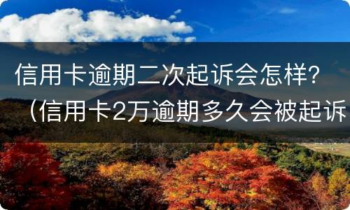 信用卡逾期二次起诉会怎样？（信用卡2万逾期多久会被起诉）