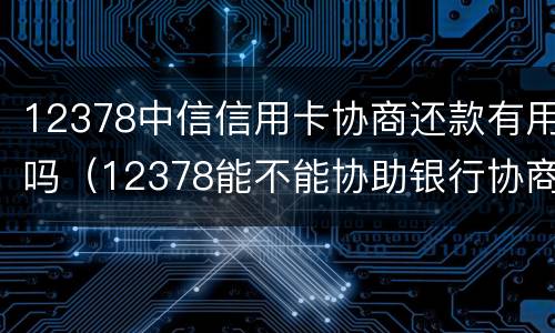 12378中信信用卡协商还款有用吗（12378能不能协助银行协商还信用卡）