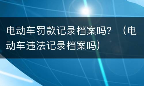 电动车罚款记录档案吗？（电动车违法记录档案吗）