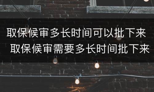 取保候审多长时间可以批下来 取保候审需要多长时间批下来