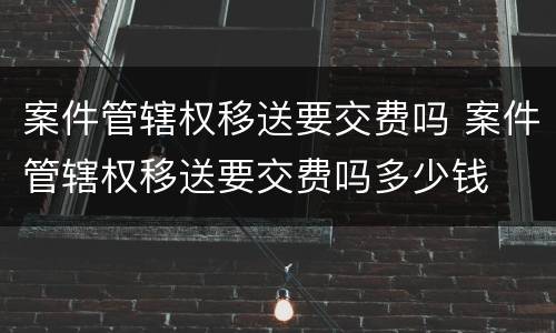 案件管辖权移送要交费吗 案件管辖权移送要交费吗多少钱