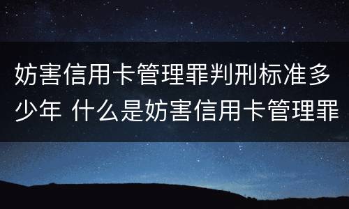 妨害信用卡管理罪判刑标准多少年 什么是妨害信用卡管理罪