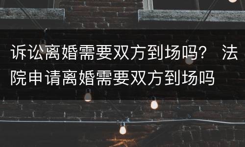 诉讼离婚需要双方到场吗？ 法院申请离婚需要双方到场吗