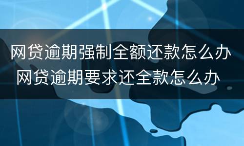 网贷逾期强制全额还款怎么办 网贷逾期要求还全款怎么办