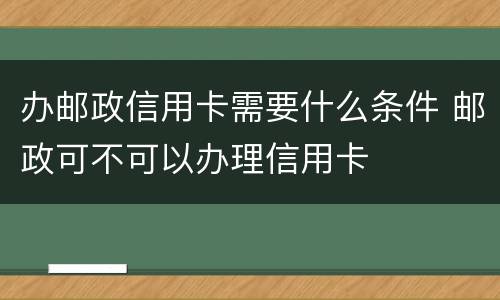 办邮政信用卡需要什么条件 邮政可不可以办理信用卡