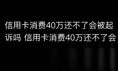 信用卡消费40万还不了会被起诉吗 信用卡消费40万还不了会被起诉吗知乎