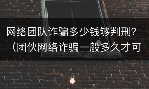 网络团队诈骗多少钱够判刑？（团伙网络诈骗一般多久才可以判）