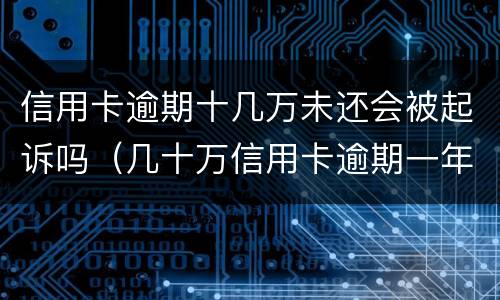 信用卡逾期十几万未还会被起诉吗（几十万信用卡逾期一年被起诉后果会怎么样）