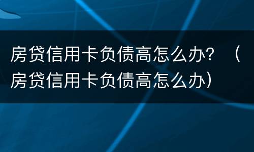 房贷信用卡负债高怎么办？（房贷信用卡负债高怎么办）