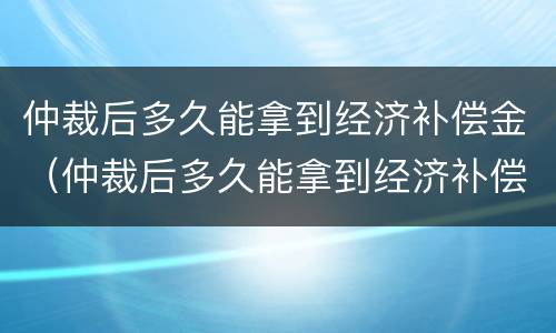 仲裁后多久能拿到经济补偿金（仲裁后多久能拿到经济补偿金呢）