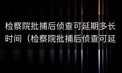 检察院批捕后侦查可延期多长时间（检察院批捕后侦查可延期多长时间结案）