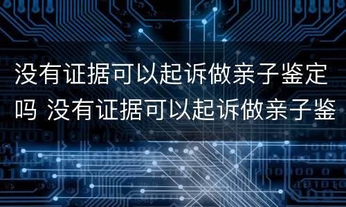 没有证据可以起诉做亲子鉴定吗 没有证据可以起诉做亲子鉴定吗有效吗