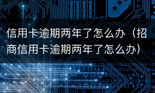 信用卡逾期两年了怎么办（招商信用卡逾期两年了怎么办）