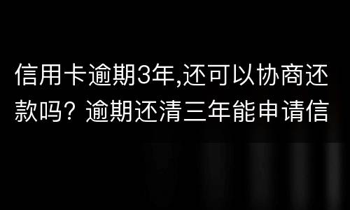 信用卡逾期3年,还可以协商还款吗? 逾期还清三年能申请信用卡吗
