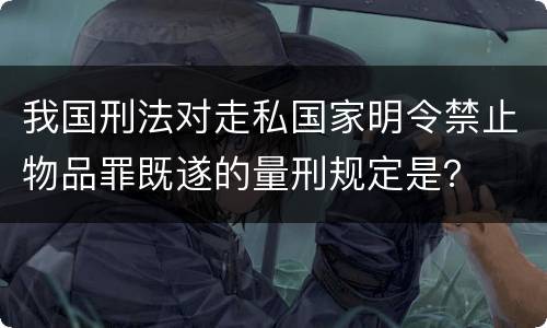 我国刑法对走私国家明令禁止物品罪既遂的量刑规定是？