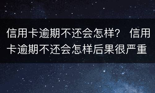 信用卡逾期不还会怎样？ 信用卡逾期不还会怎样后果很严重