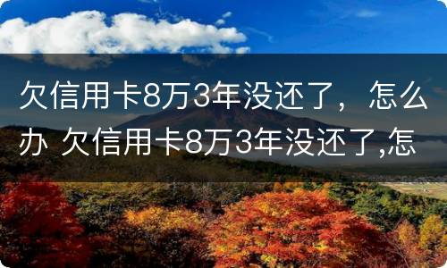欠信用卡8万3年没还了，怎么办 欠信用卡8万3年没还了,怎么办呢