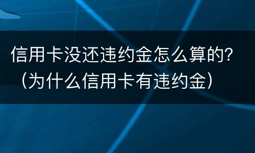 信用卡没还违约金怎么算的？（为什么信用卡有违约金）
