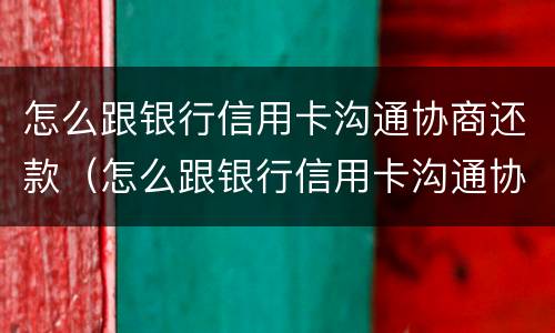 怎么跟银行信用卡沟通协商还款（怎么跟银行信用卡沟通协商还款呢）