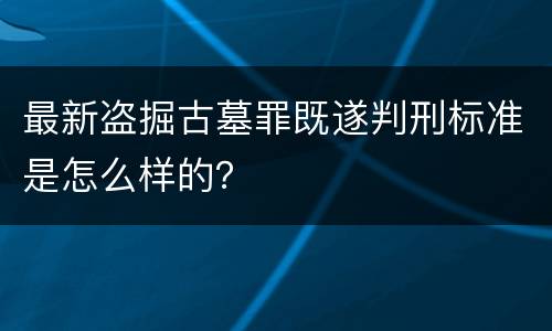 最新盗掘古墓罪既遂判刑标准是怎么样的？