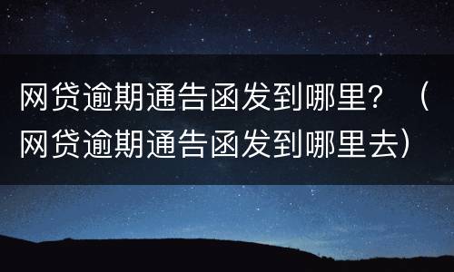 网贷逾期通告函发到哪里？（网贷逾期通告函发到哪里去）