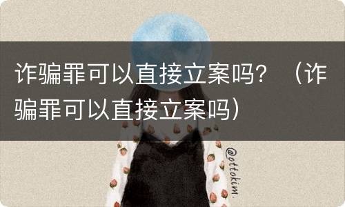 诈骗罪可以直接立案吗？（诈骗罪可以直接立案吗）