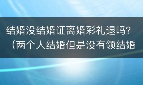 结婚没结婚证离婚彩礼退吗？（两个人结婚但是没有领结婚证离婚了彩礼钱用退吗）