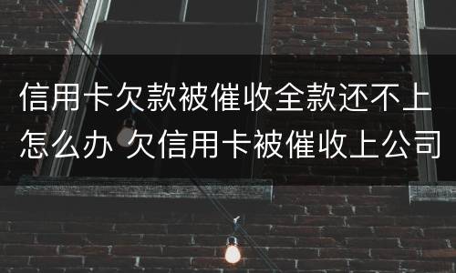 信用卡欠款被催收全款还不上怎么办 欠信用卡被催收上公司催收怎么办