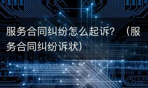 服务合同纠纷怎么起诉？（服务合同纠纷诉状）