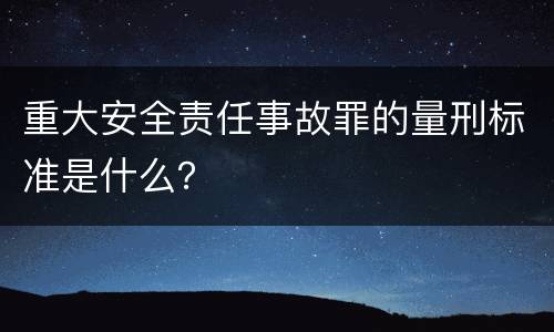 重大安全责任事故罪的量刑标准是什么？