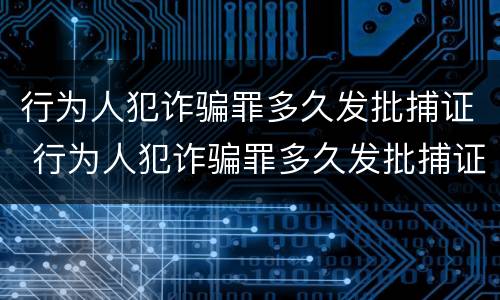 行为人犯诈骗罪多久发批捕证 行为人犯诈骗罪多久发批捕证件