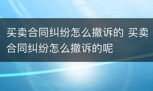 买卖合同纠纷怎么撤诉的 买卖合同纠纷怎么撤诉的呢
