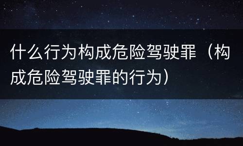 什么行为构成危险驾驶罪（构成危险驾驶罪的行为）