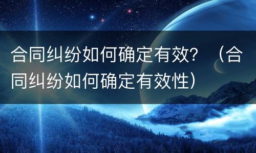 合同纠纷如何确定有效？（合同纠纷如何确定有效性）
