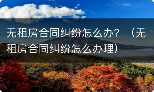 无租房合同纠纷怎么办？（无租房合同纠纷怎么办理）