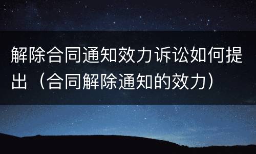 解除合同通知效力诉讼如何提出（合同解除通知的效力）
