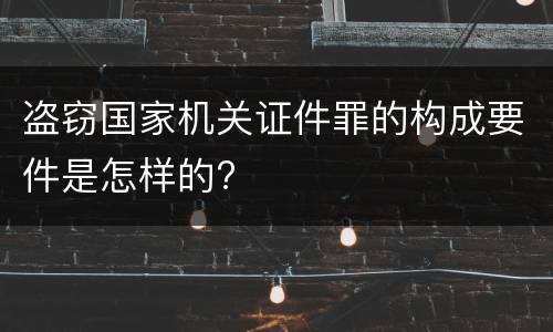 盗窃国家机关证件罪的构成要件是怎样的?
