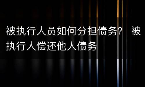 被执行人员如何分担债务？ 被执行人偿还他人债务