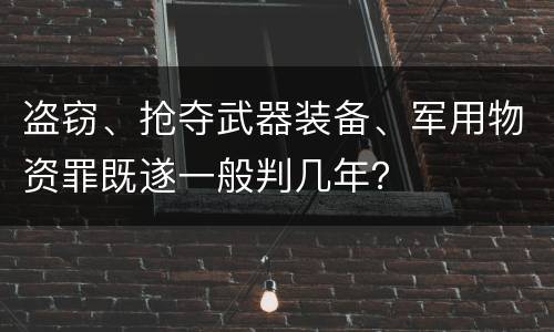 盗窃、抢夺武器装备、军用物资罪既遂一般判几年？