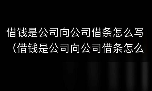 借钱是公司向公司借条怎么写（借钱是公司向公司借条怎么写范本）