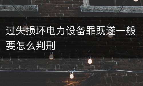 过失损坏电力设备罪既遂一般要怎么判刑