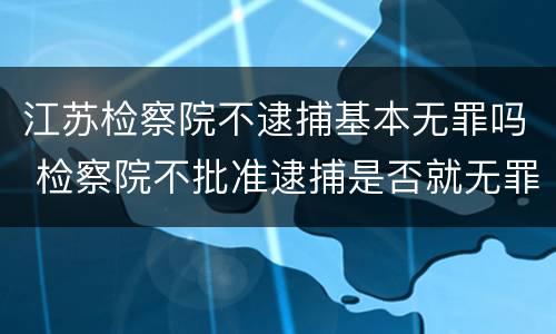 江苏检察院不逮捕基本无罪吗 检察院不批准逮捕是否就无罪
