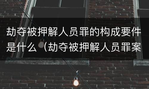 劫夺被押解人员罪的构成要件是什么（劫夺被押解人员罪案例）