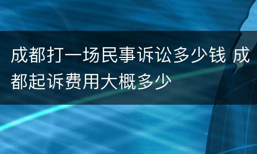 成都打一场民事诉讼多少钱 成都起诉费用大概多少