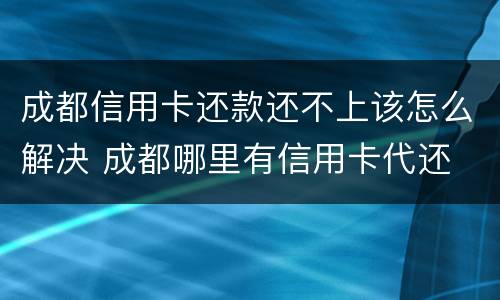成都信用卡还款还不上该怎么解决 成都哪里有信用卡代还