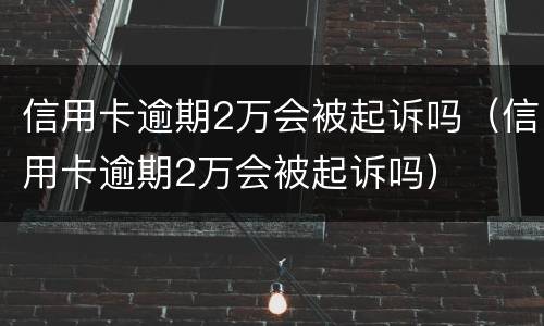 信用卡逾期2万会被起诉吗（信用卡逾期2万会被起诉吗）