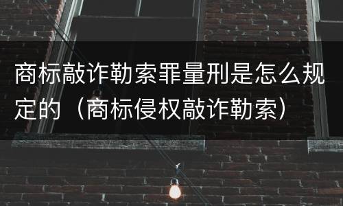 商标敲诈勒索罪量刑是怎么规定的（商标侵权敲诈勒索）